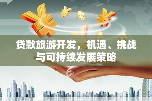 南靖贷款旅游开发，机遇、挑战与可持续发展策略