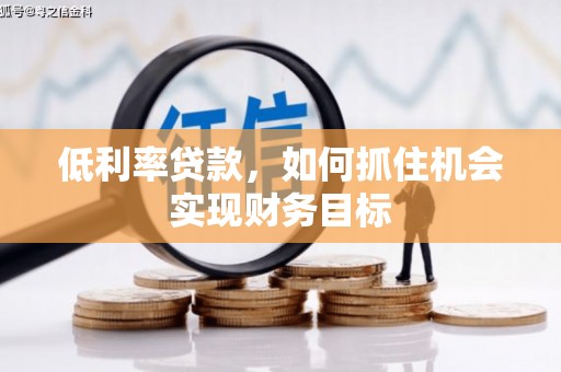 南靖低利率贷款，如何抓住机会实现财务目标