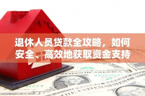 南靖退休人员贷款全攻略，如何安全、高效地获取资金支持