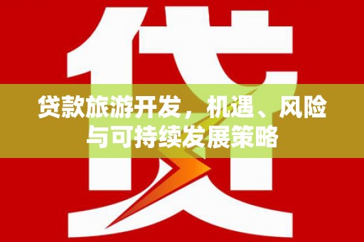 南靖贷款旅游开发，机遇、风险与可持续发展策略