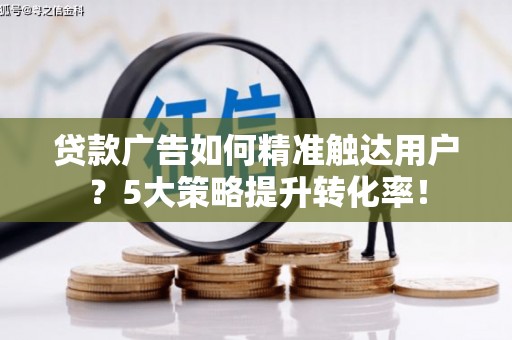 南靖贷款广告如何精准触达用户？5大策略提升转化率！