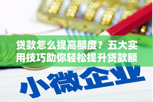 南靖贷款怎么提高额度？五大实用技巧助你轻松提升贷款额度