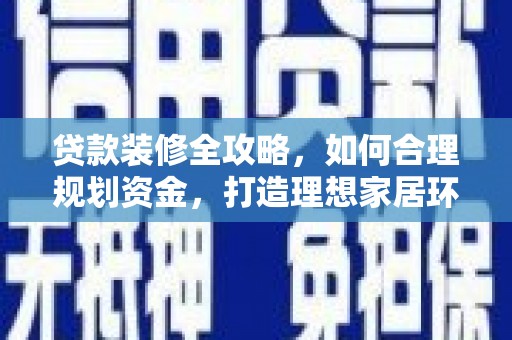 南靖贷款装修全攻略，如何合理规划资金，打造理想家居环境