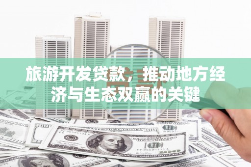 南靖旅游开发贷款，推动地方经济与生态双赢的关键