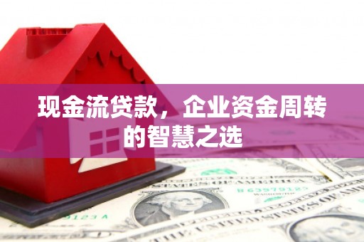 南靖现金流贷款，企业资金周转的智慧之选