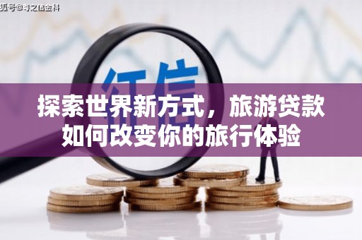 南靖探索世界新方式，旅游贷款如何改变你的旅行体验