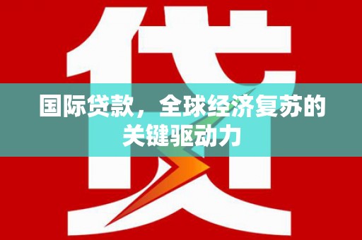 南靖国际贷款，全球经济复苏的关键驱动力