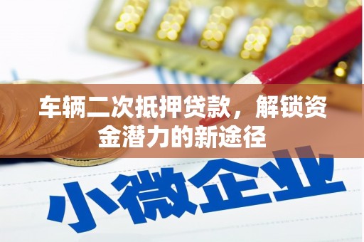 南靖车辆二次抵押贷款，解锁资金潜力的新途径