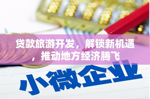 南靖贷款旅游开发，解锁新机遇，推动地方经济腾飞