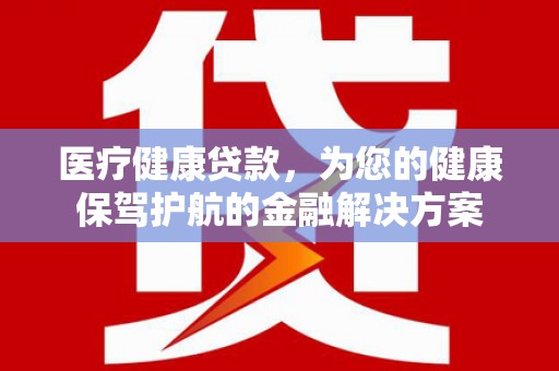 南靖医疗健康贷款，为您的健康保驾护航的金融解决方案