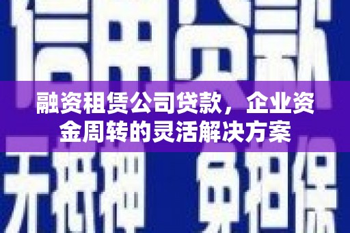 南靖融资租赁公司贷款，企业资金周转的灵活解决方案