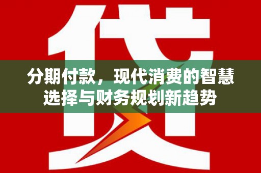 南靖分期付款，现代消费的智慧选择与财务规划新趋势