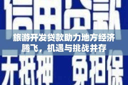 南靖旅游开发贷款助力地方经济腾飞，机遇与挑战并存