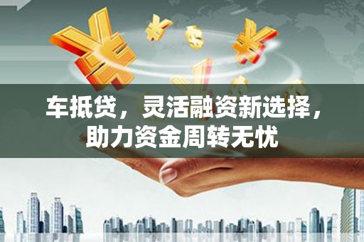 南靖车抵贷，灵活融资新选择，助力资金周转无忧