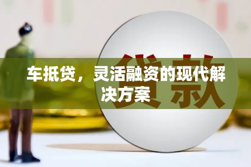 南靖车抵贷，灵活融资的现代解决方案