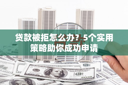 南靖贷款被拒怎么办？5个实用策略助你成功申请