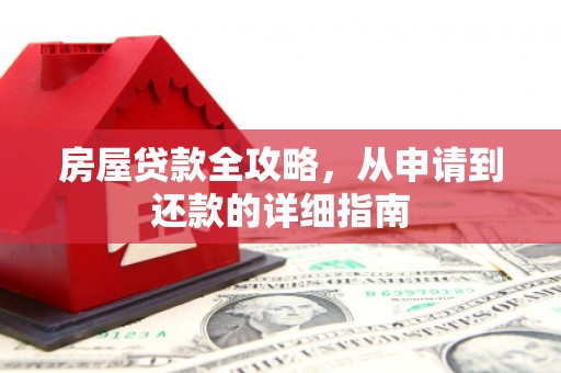 南靖房屋贷款全攻略，从申请到还款的详细指南