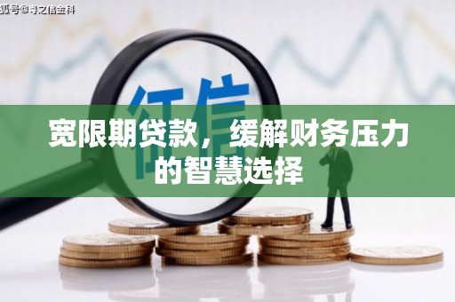 南靖宽限期贷款，缓解财务压力的智慧选择