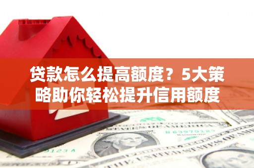 南靖贷款怎么提高额度？5大策略助你轻松提升信用额度