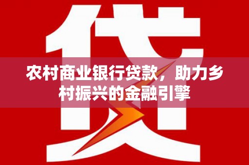 南靖农村商业银行贷款，助力乡村振兴的金融引擎