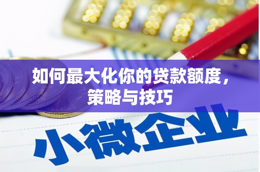 南靖如何最大化你的贷款额度，策略与技巧