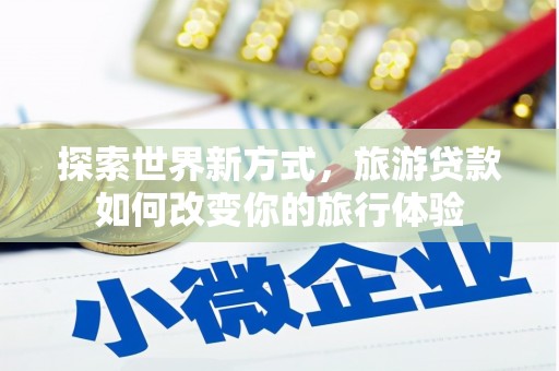 南靖探索世界新方式，旅游贷款如何改变你的旅行体验