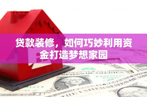 南靖贷款装修，如何巧妙利用资金打造梦想家园