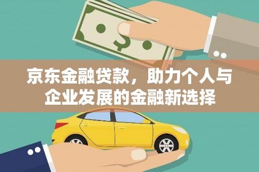 南靖京东金融贷款，助力个人与企业发展的金融新选择