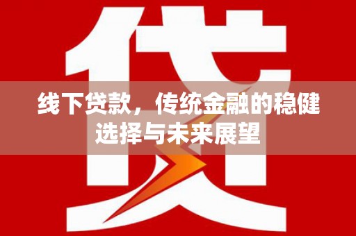 南靖线下贷款，传统金融的稳健选择与未来展望
