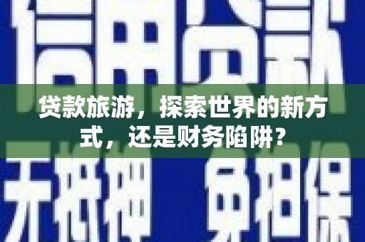 南靖贷款旅游，探索世界的新方式，还是财务陷阱？