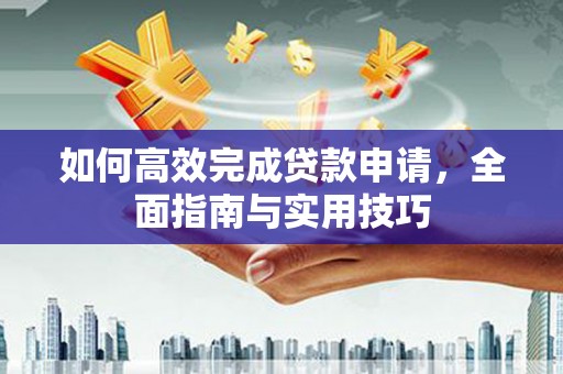 南靖如何高效完成贷款申请，全面指南与实用技巧