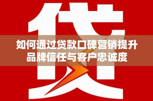 南靖如何通过贷款口碑营销提升品牌信任与客户忠诚度