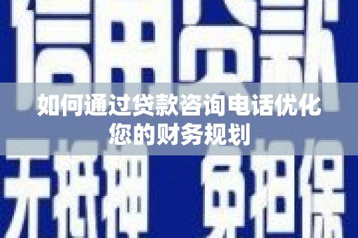 南靖如何通过贷款咨询电话优化您的财务规划