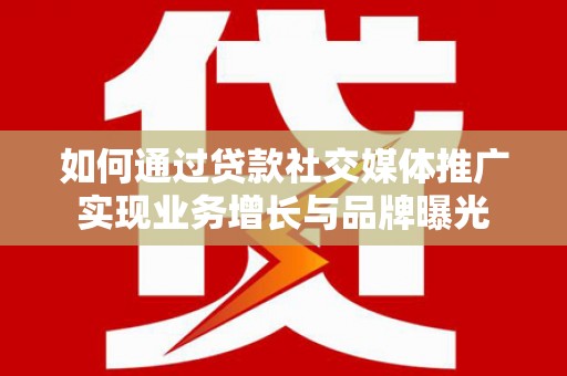 南靖如何通过贷款社交媒体推广实现业务增长与品牌曝光