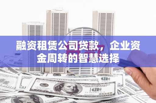 南靖融资租赁公司贷款，企业资金周转的智慧选择