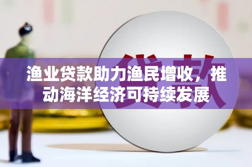 南靖渔业贷款助力渔民增收，推动海洋经济可持续发展