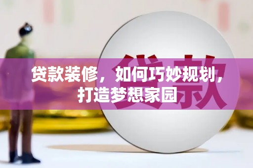 南靖贷款装修，如何巧妙规划，打造梦想家园