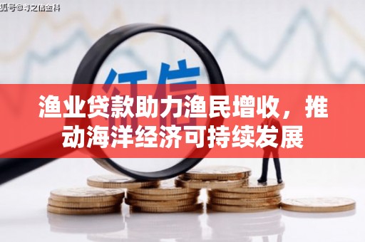 南靖渔业贷款助力渔民增收，推动海洋经济可持续发展