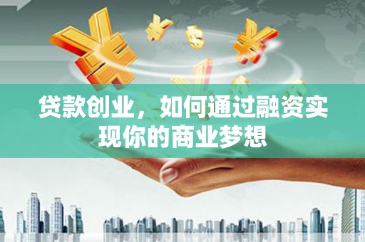 南靖贷款创业，如何通过融资实现你的商业梦想