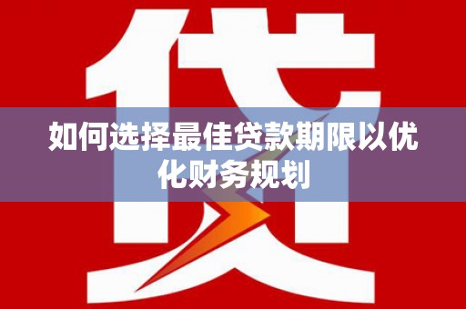 南靖如何选择最佳贷款期限以优化财务规划