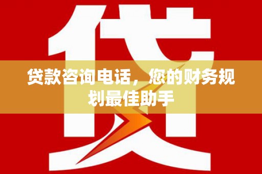 南靖贷款咨询电话，您的财务规划最佳助手