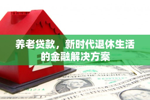 南靖养老贷款，新时代退休生活的金融解决方案
