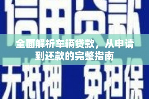 南靖全面解析车辆贷款，从申请到还款的完整指南