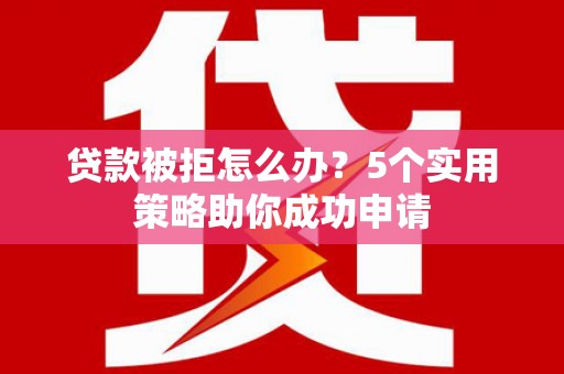 南靖贷款被拒怎么办？5个实用策略助你成功申请