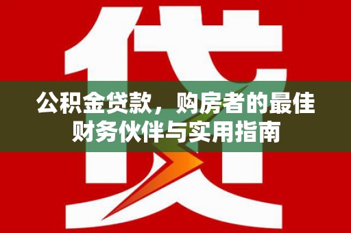 南靖公积金贷款，购房者的最佳财务伙伴与实用指南