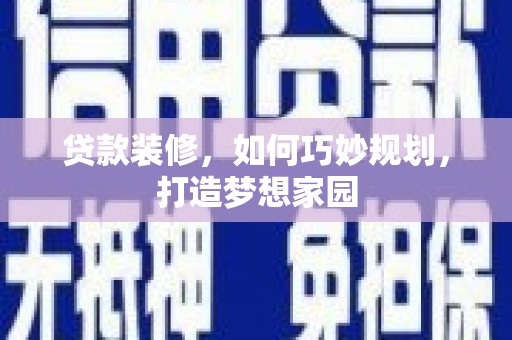 南靖贷款装修，如何巧妙规划，打造梦想家园