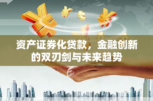 南靖资产证券化贷款，金融创新的双刃剑与未来趋势