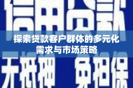 南靖探索贷款客户群体的多元化需求与市场策略