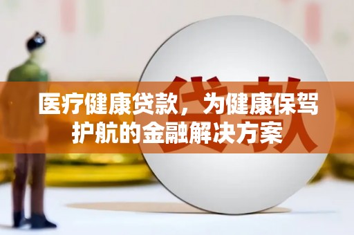 南靖医疗健康贷款，为健康保驾护航的金融解决方案