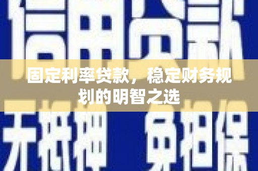 南靖固定利率贷款，稳定财务规划的明智之选
